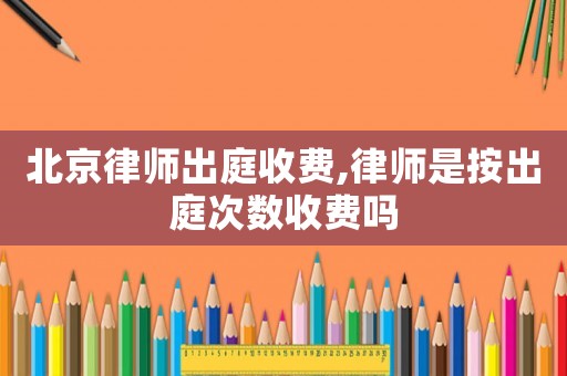 北京律師出庭收費(fèi),律師是按出庭次數(shù)收費(fèi)嗎