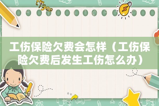 工傷保險(xiǎn)欠費(fèi)會(huì)怎樣（工傷保險(xiǎn)欠費(fèi)后發(fā)生工傷怎么辦）