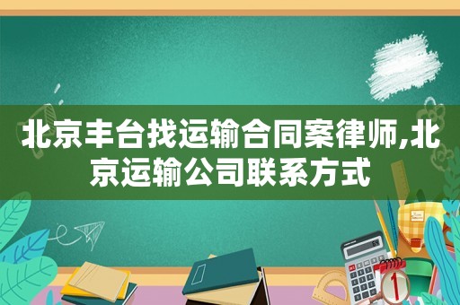 北京豐臺找運輸合同案律師,北京運輸公司聯(lián)系方式