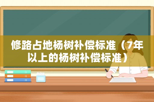 修路占地楊樹補(bǔ)償標(biāo)準(zhǔn)（7年以上的楊樹補(bǔ)償標(biāo)準(zhǔn)）