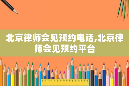 北京律師會見預(yù)約電話,北京律師會見預(yù)約平臺