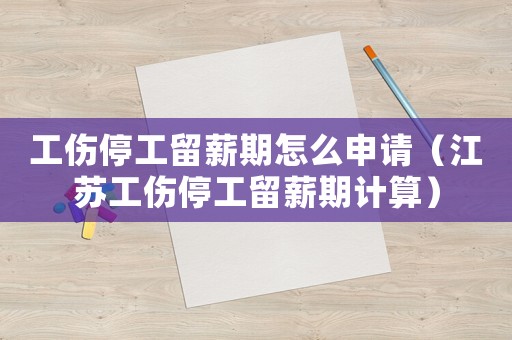 工傷停工留薪期怎么申請(qǐng)（江蘇工傷停工留薪期計(jì)算）