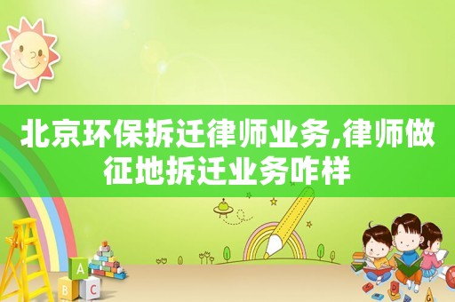 北京環(huán)保拆遷律師業(yè)務(wù),律師做征地拆遷業(yè)務(wù)咋樣
