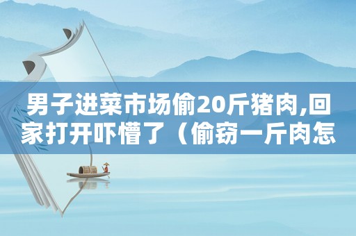 男子進(jìn)菜市場(chǎng)偷20斤豬肉,回家打開(kāi)嚇懵了（偷竊一斤肉怎么定罪）