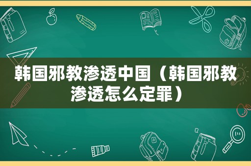 韓國(guó)邪教滲透中國(guó)（韓國(guó)邪教滲透怎么定罪）