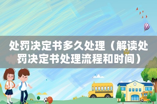 處罰決定書多久處理（解讀處罰決定書處理流程和時(shí)間）