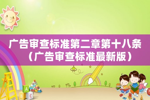 廣告審查標(biāo)準(zhǔn)第二章第十八條（廣告審查標(biāo)準(zhǔn)最新版）