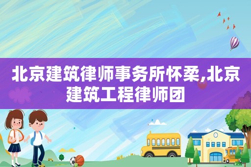 北京建筑律師事務(wù)所懷柔,北京建筑工程律師團(tuán)