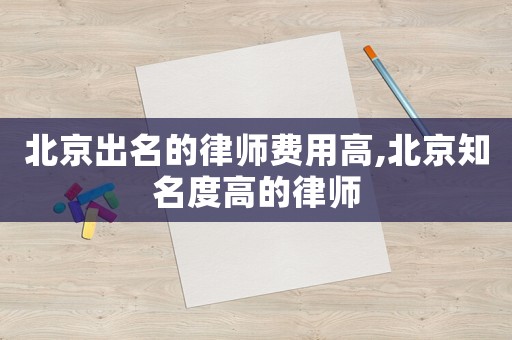 北京出名的律師費用高,北京知名度高的律師