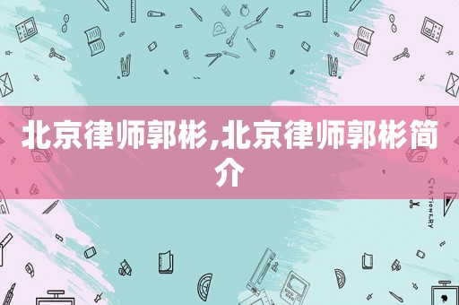 北京律師郭彬,北京律師郭彬簡(jiǎn)介