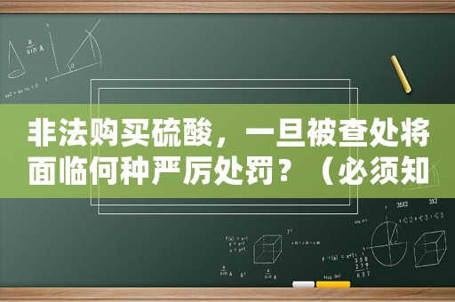 非法購買硫酸，一旦被查處將面臨何種嚴(yán)厲處罰？（必須知道的法律風(fēng)險）