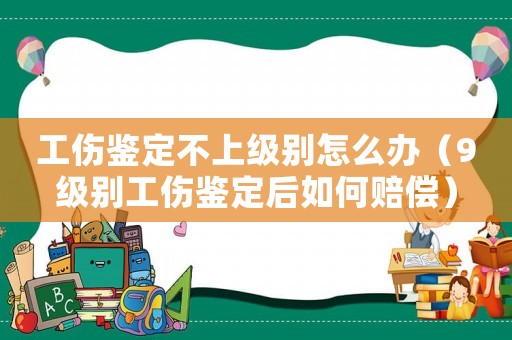 工傷鑒定不上級別怎么辦（9級別工傷鑒定后如何賠償）