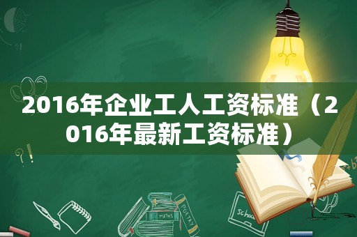 2016年企業(yè)工人工資標(biāo)準(zhǔn)（2016年最新工資標(biāo)準(zhǔn)）
