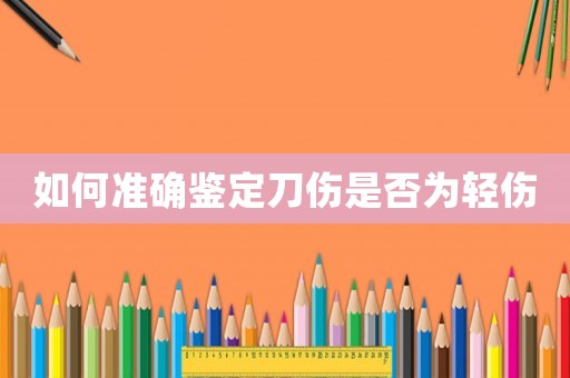 如何準(zhǔn)確鑒定刀傷是否為輕傷