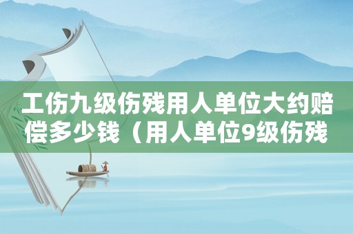 工傷九級傷殘用人單位大約賠償多少錢（用人單位9級傷殘工傷補償標(biāo)準(zhǔn)）