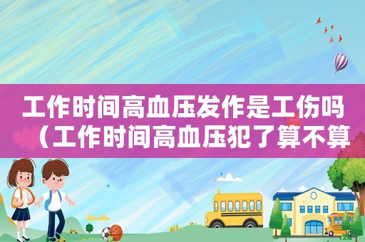 工作時(shí)間高血壓發(fā)作是工傷嗎（工作時(shí)間高血壓犯了算不算工傷）