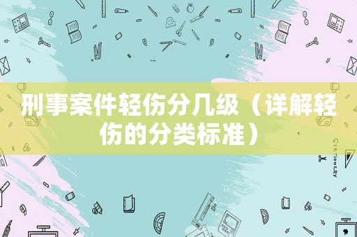 刑事案件輕傷分幾級（詳解輕傷的分類標準）