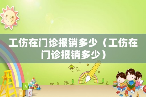 工傷在門(mén)診報(bào)銷(xiāo)多少（工傷在門(mén)診報(bào)銷(xiāo)多少）