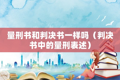 量刑書(shū)和判決書(shū)一樣嗎（判決書(shū)中的量刑表述）