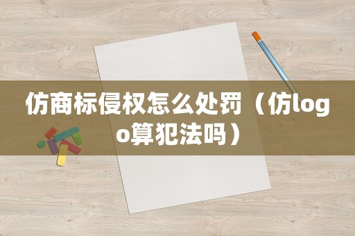 仿商標(biāo)侵權(quán)怎么處罰（仿logo算犯法嗎）