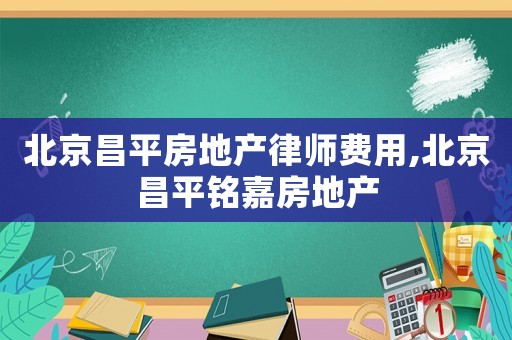 北京昌平房地產(chǎn)律師費用,北京昌平銘嘉房地產(chǎn)