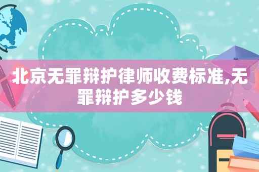 北京無罪辯護(hù)律師收費(fèi)標(biāo)準(zhǔn),無罪辯護(hù)多少錢