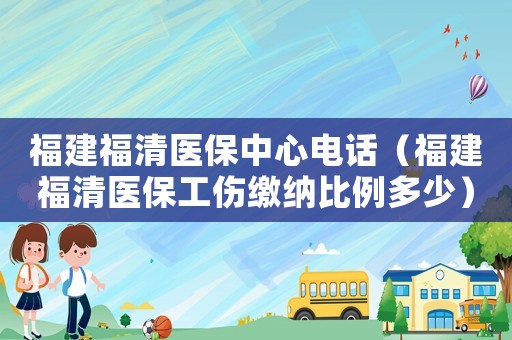 福建福清醫(yī)保中心電話（福建福清醫(yī)保工傷繳納比例多少）