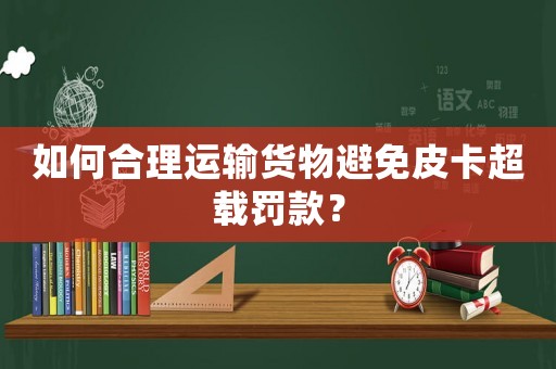 如何合理運輸貨物避免皮卡超載罰款？