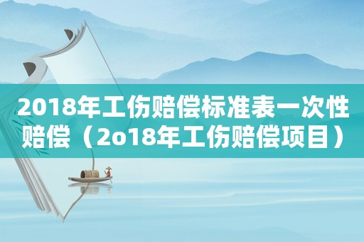 2018年工傷賠償標(biāo)準(zhǔn)表一次性賠償（2o18年工傷賠償項(xiàng)目）