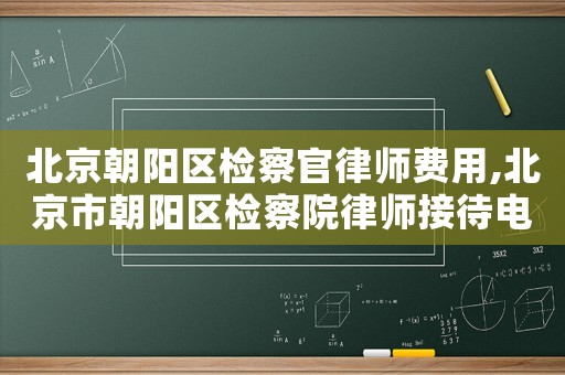 北京朝陽區(qū)檢察官律師費用,北京市朝陽區(qū)檢察院律師接待電話