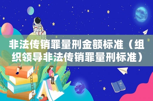 非法傳銷罪量刑金額標(biāo)準(zhǔn)（組織領(lǐng)導(dǎo)非法傳銷罪量刑標(biāo)準(zhǔn)）