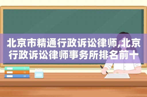 北京市精通行政訴訟律師,北京行政訴訟律師事務(wù)所排名前十名