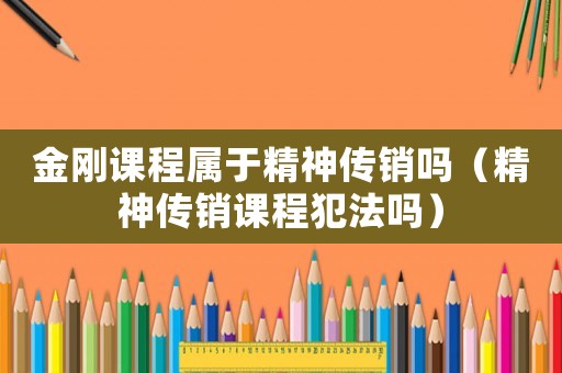 金剛課程屬于精神傳銷嗎（精神傳銷課程犯法嗎）