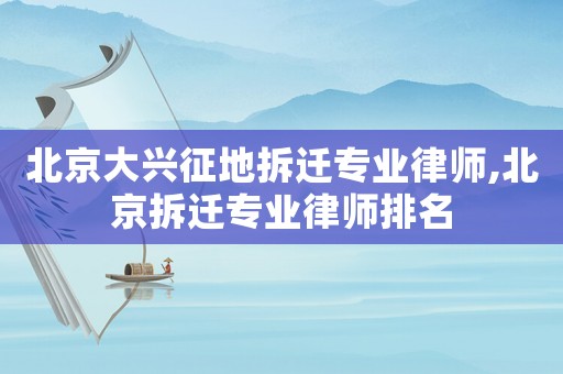 北京大興征地拆遷專業(yè)律師,北京拆遷專業(yè)律師排名