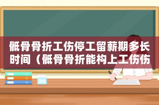 骶骨骨折工傷停工留薪期多長(zhǎng)時(shí)間（骶骨骨折能構(gòu)上工傷傷殘等級(jí)嗎）