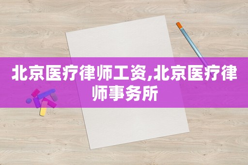 北京醫(yī)療律師工資,北京醫(yī)療律師事務(wù)所