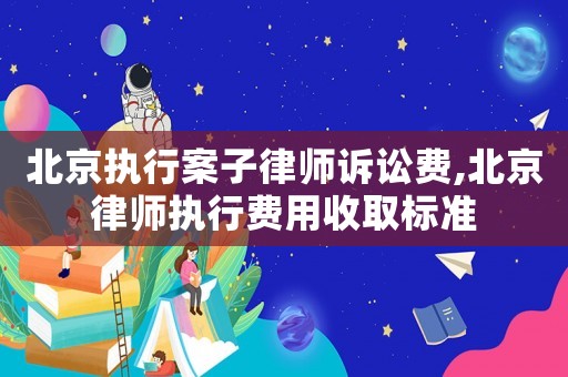 北京執(zhí)行案子律師訴訟費,北京律師執(zhí)行費用收取標準
