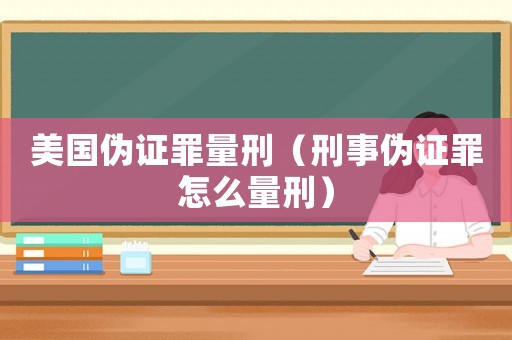 美國(guó)偽證罪量刑（刑事偽證罪怎么量刑）