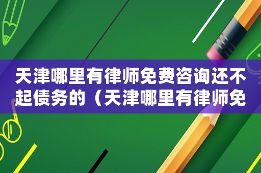 天津哪里有律師免費(fèi)咨詢還不起債務(wù)的（天津哪里有律師免費(fèi)咨詢）