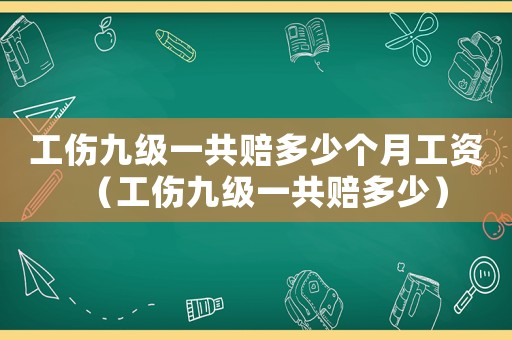工傷九級一共賠多少個月工資（工傷九級一共賠多少）