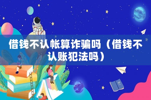 借錢不認(rèn)帳算詐騙嗎（借錢不認(rèn)賬犯法嗎）