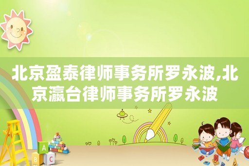 北京盈泰律師事務(wù)所羅永波,北京瀛臺律師事務(wù)所羅永波