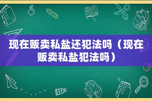 現(xiàn)在販賣私鹽還犯法嗎（現(xiàn)在販賣私鹽犯法嗎）