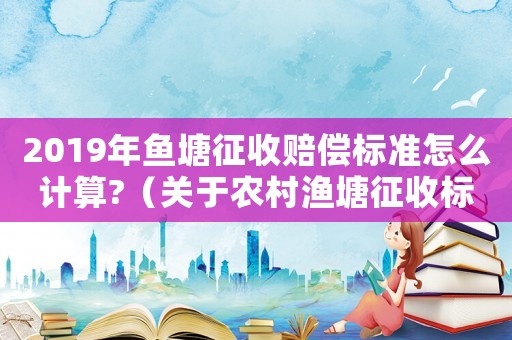 2019年魚塘征收賠償標(biāo)準(zhǔn)怎么計(jì)算?（關(guān)于農(nóng)村漁塘征收標(biāo)準(zhǔn)）