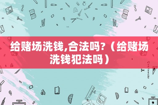 給賭場洗錢,合法嗎?（給賭場洗錢犯法嗎）
