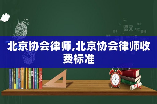 北京協(xié)會(huì)律師,北京協(xié)會(huì)律師收費(fèi)標(biāo)準(zhǔn)