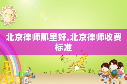 北京律師那里好,北京律師收費(fèi)標(biāo)準(zhǔn)