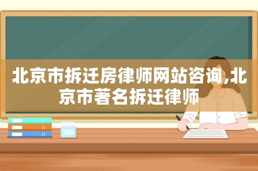 北京市拆遷房律師網站咨詢,北京市著名拆遷律師