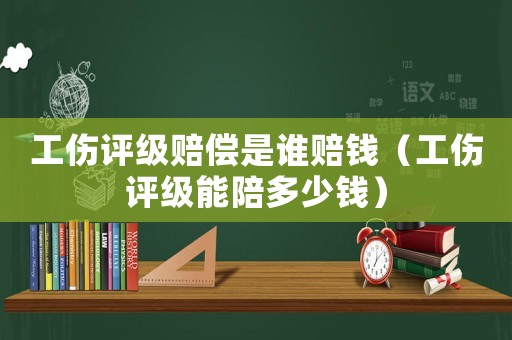 工傷評(píng)級(jí)賠償是誰(shuí)賠錢（工傷評(píng)級(jí)能陪多少錢）
