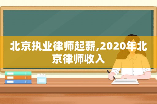 北京執(zhí)業(yè)律師起薪,2020年北京律師收入